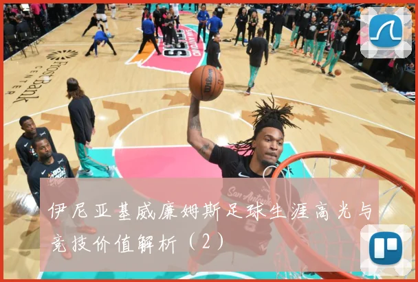 伊尼亚基威廉姆斯足球生涯高光与竞技价值解析（2）