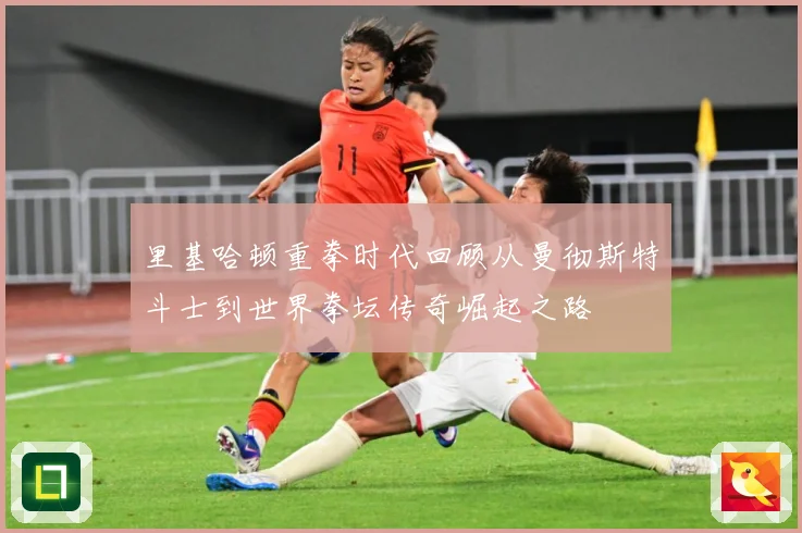 里基哈顿重拳时代回顾从曼彻斯特斗士到世界拳坛传奇崛起之路