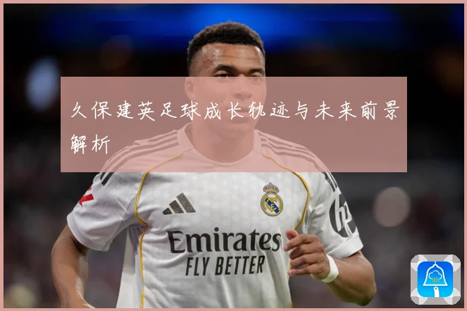 久保建英足球成长轨迹与未来前景解析
