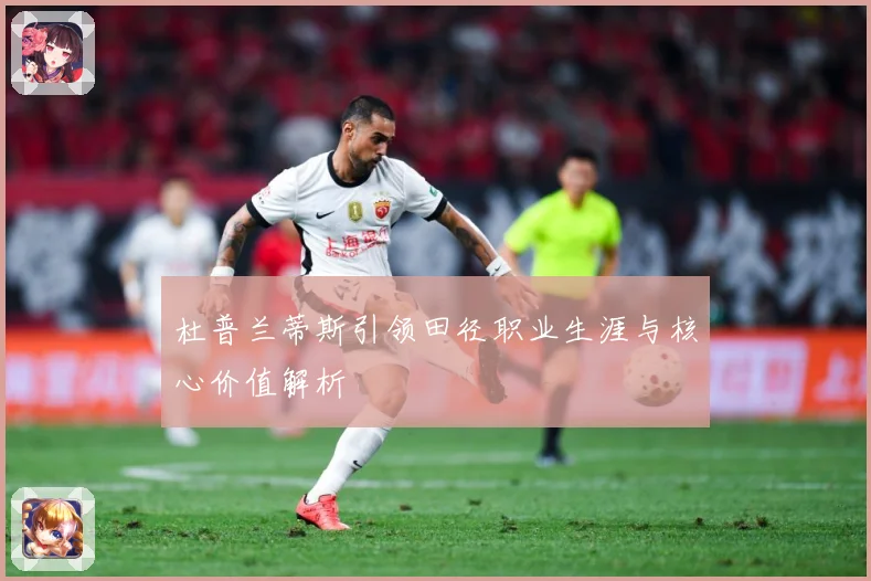杜普兰蒂斯引领田径职业生涯与核心价值解析