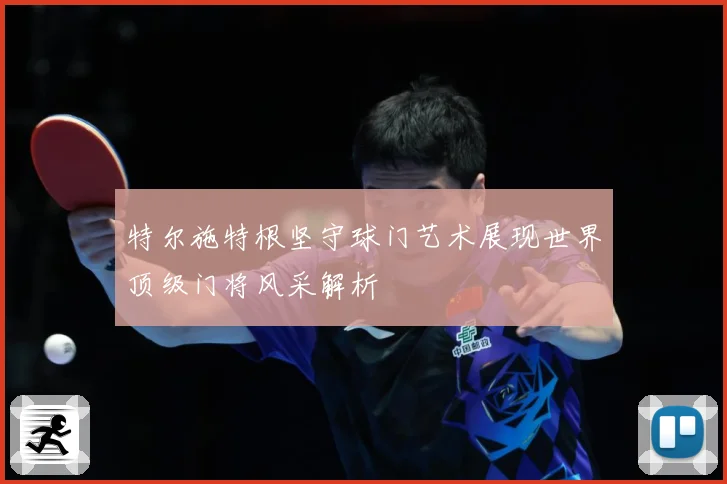 特尔施特根坚守球门艺术展现世界顶级门将风采解析