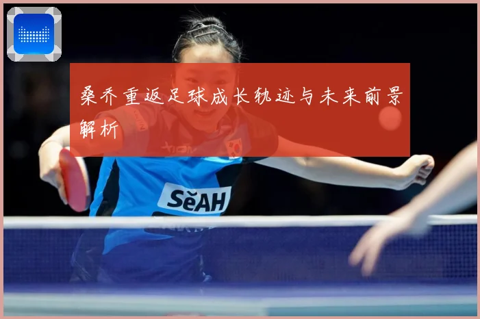 桑乔重返足球成长轨迹与未来前景解析
