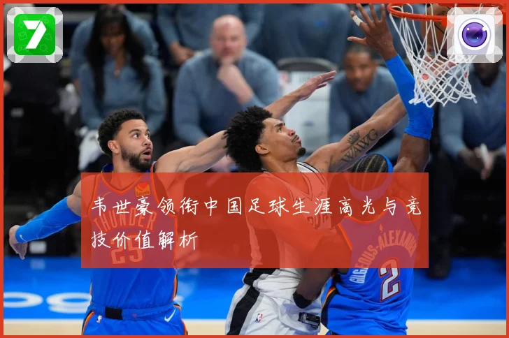 韦世豪领衔中国足球生涯高光与竞技价值解析