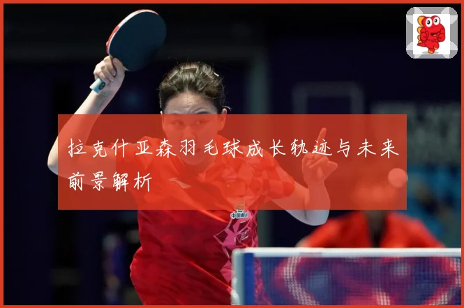 拉克什亚森羽毛球成长轨迹与未来前景解析