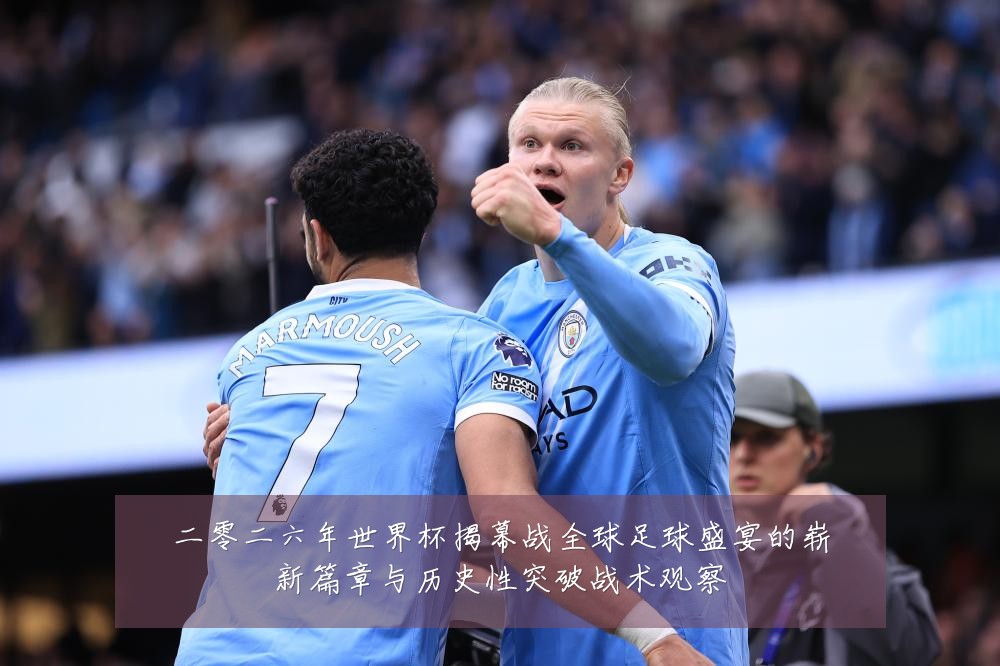二零二六年世界杯揭幕战全球足球盛宴的崭新篇章与历史性突破战术观察