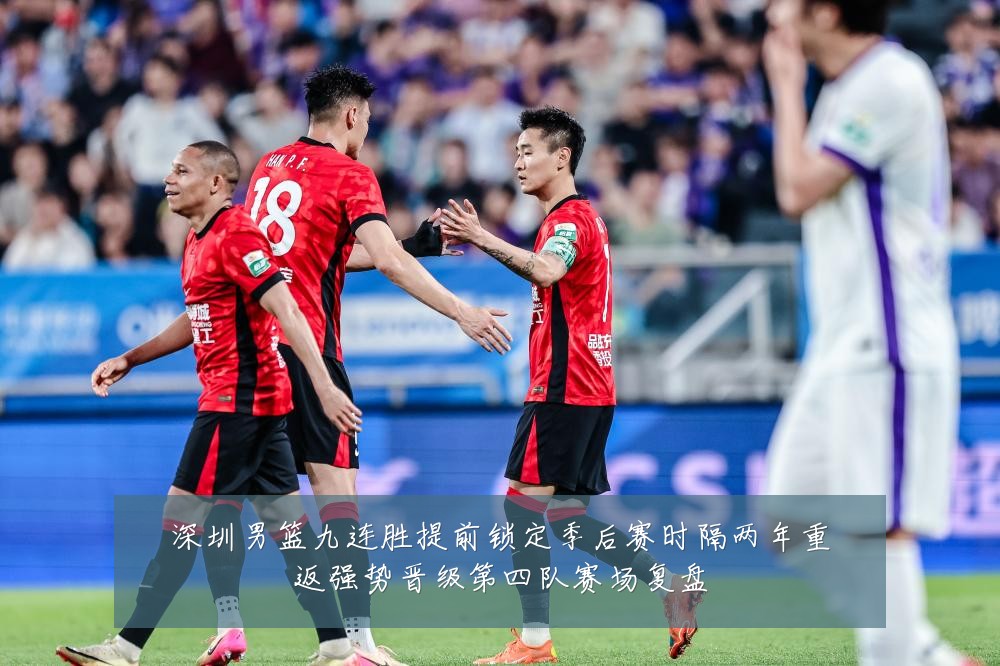 深圳男篮九连胜提前锁定季后赛时隔两年重返强势晋级第四队赛场复盘