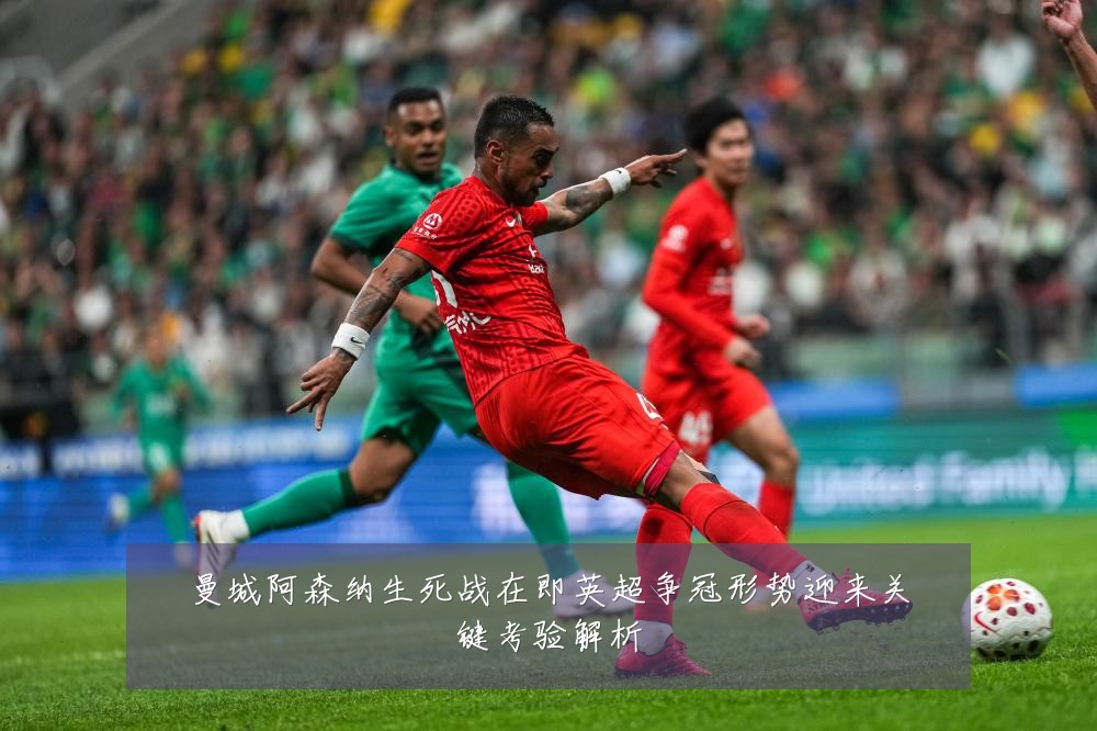 曼城阿森纳生死战在即英超争冠形势迎来关键考验解析