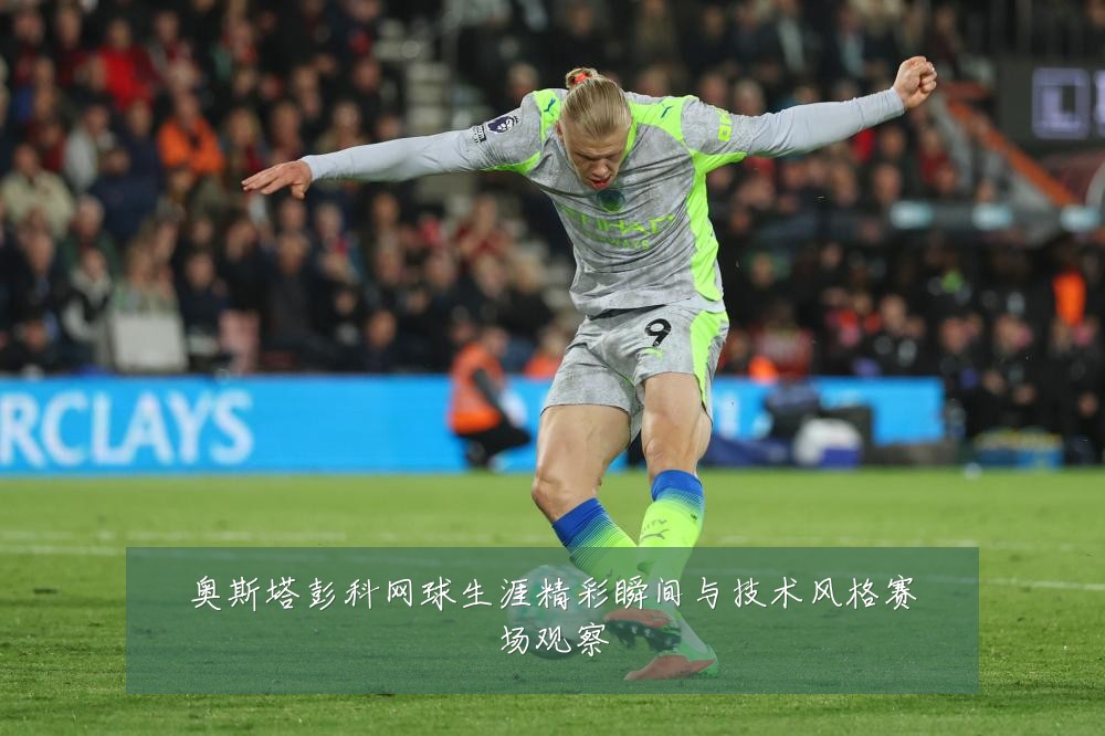 奥斯塔彭科网球生涯精彩瞬间与技术风格赛场观察