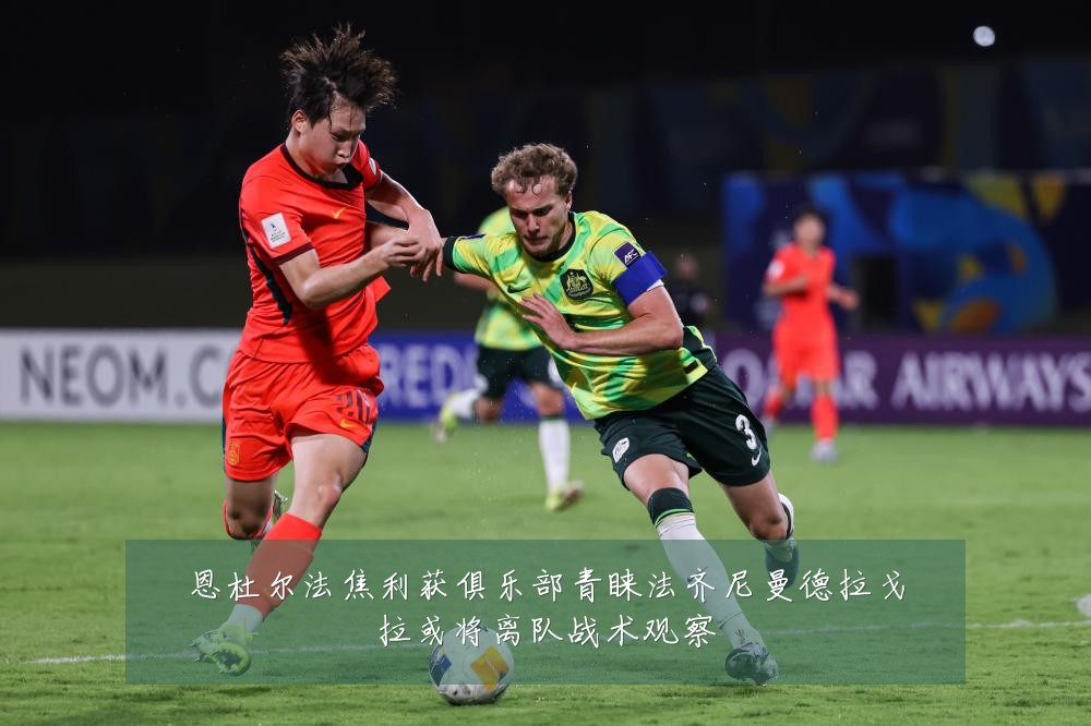 恩杜尔法焦利获俱乐部青睐法齐尼曼德拉戈拉或将离队战术观察
