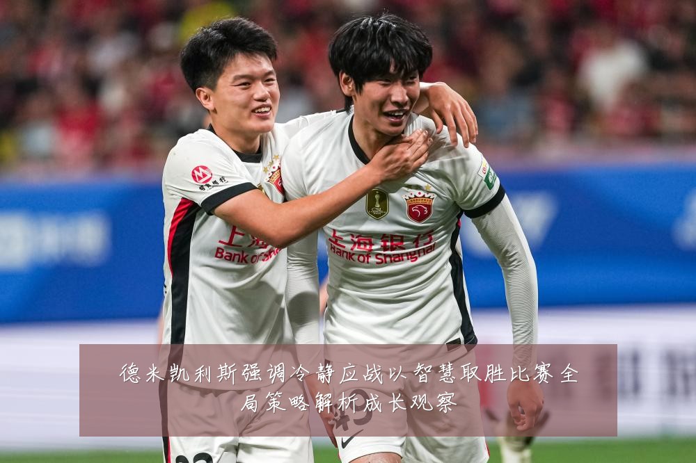 德米凯利斯强调冷静应战以智慧取胜比赛全局策略解析成长观察