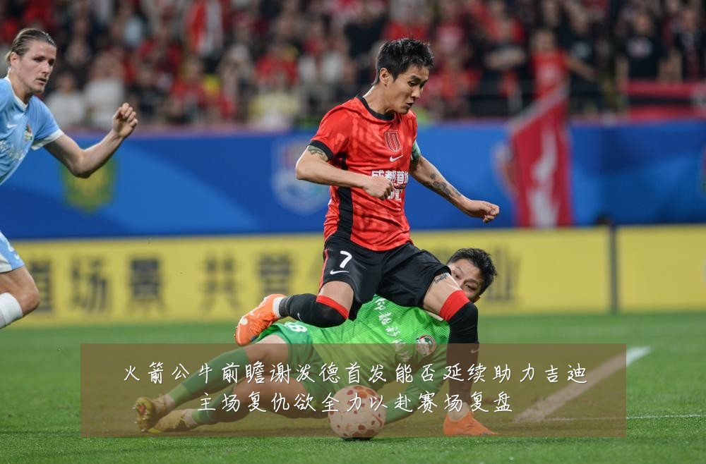火箭公牛前瞻谢泼德首发能否延续助力吉迪主场复仇欲全力以赴赛场复盘