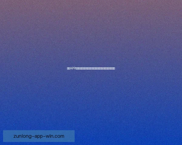 尊龙APP官方下载链接，轻松体验全新功能，快速注册畅享精彩内容